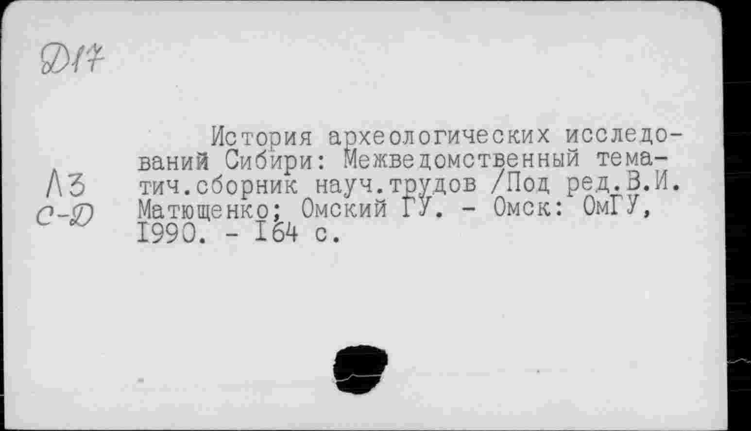 ﻿История археологических исследований Сибири: Межведомственный тема-тич.сборник науч.трудов /Под ред.З.И. Матющенко; Омский ГУ. - Омск: Ом! У, 1990. - 164 с.
